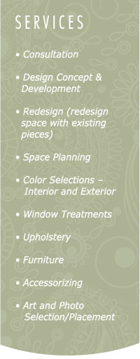 Services: consultation, design-concept-&-development, redesign, space-planning, color selection, window treatments, upholstery, furniture, accessorizing, art and photo selection